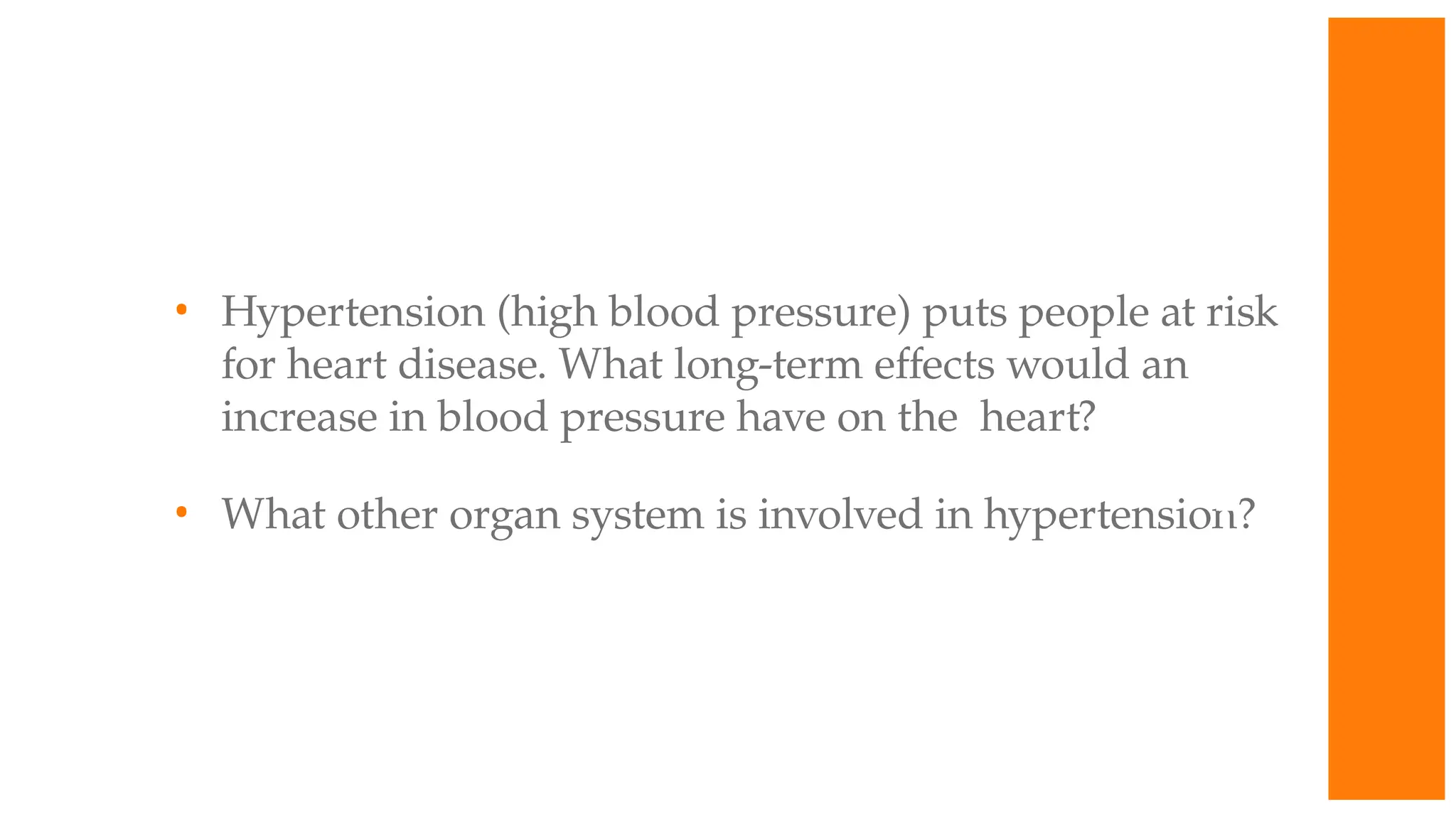 • Hypertension (high blood pressure) puts people at risk
for heart disease. What long-term effects would an
increase in blood pressure have on the heart?
• What other organ system is involved in hypertension?
W
O
R
K
T
O
G
E
T
H
E
R
 