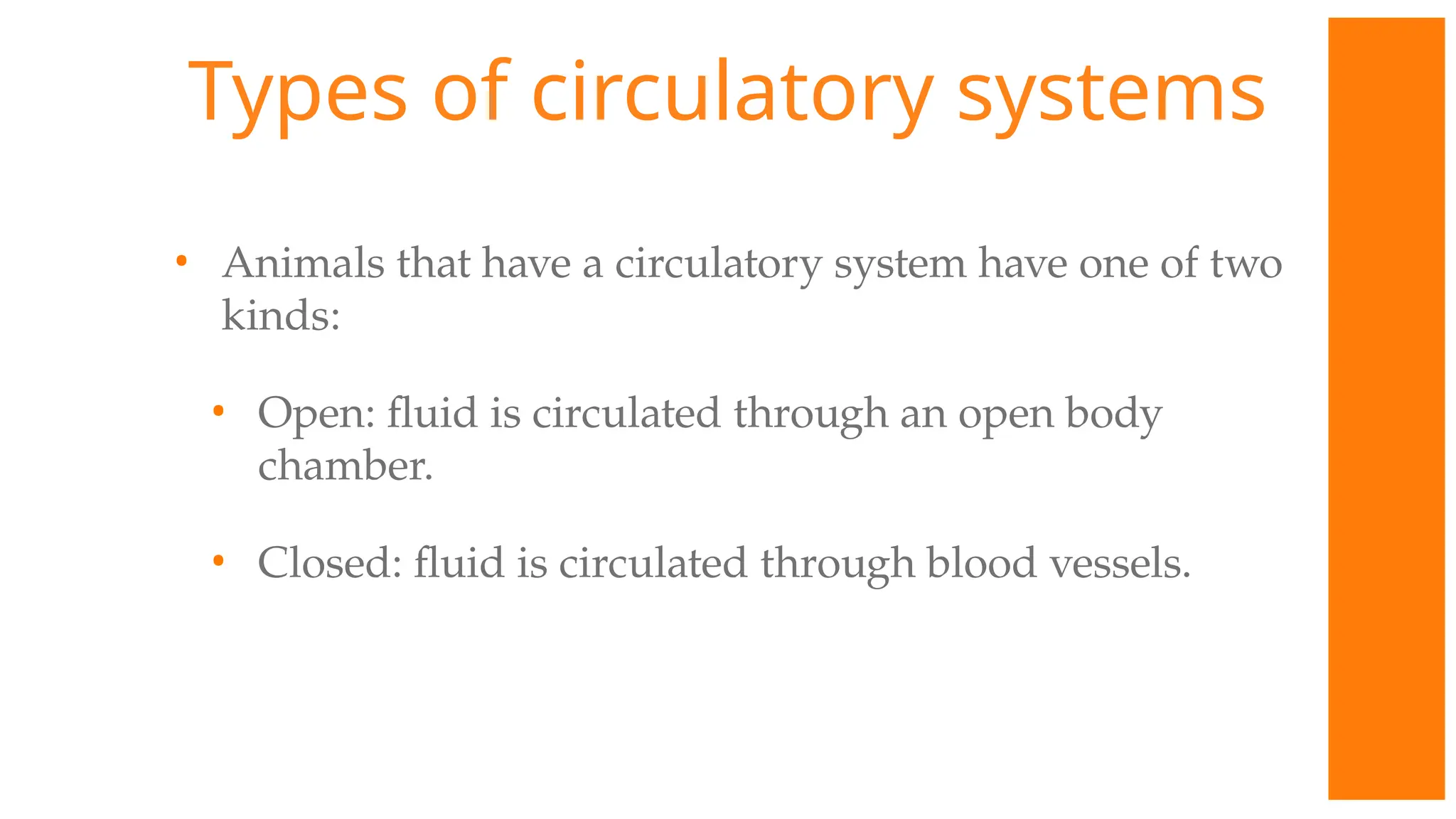 Types of circulatory systems
• Animals that have a circulatory system have one of two
kinds:
• Open: fluid is circulated through an open body
chamber.
• Closed: fluid is circulated through blood vessels.
 