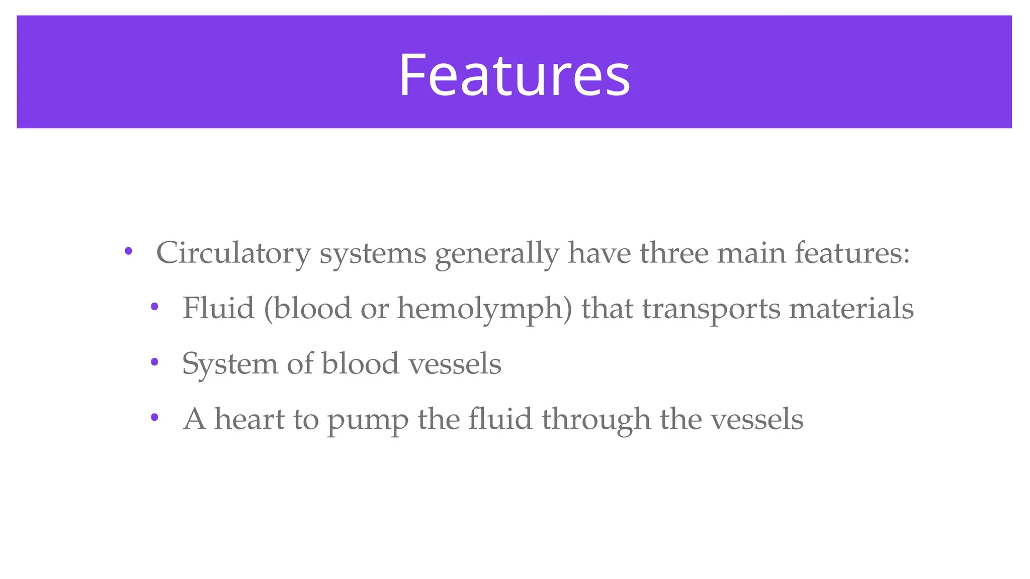 Features
• Circulatory systems generally have three main features:
• Fluid (blood or hemolymph) that transports materials
• System of blood vessels
• A heart to pump the fluid through the vessels
 