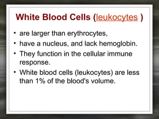 White Blood Cells (leukocytes )
• are larger than erythrocytes,
• have a nucleus, and lack hemoglobin.
• They function in the cellular immune
response.
• White blood cells (leukocytes) are less
than 1% of the blood's volume.
 