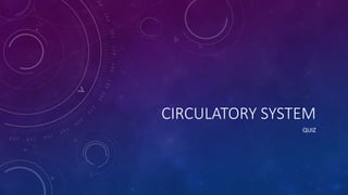 CIRCULATORY SYSTEM
QUIZ
 