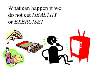 What can happen if we
do not eat HEALTHY
or EXERCISE?
 