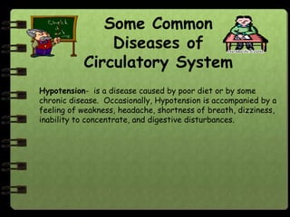 Some Common
               Diseases of
           Circulatory System
Hypotension- is a disease caused by poor diet or by some
chronic disease. Occasionally, Hypotension is accompanied by a
feeling of weakness, headache, shortness of breath, dizziness,
inability to concentrate, and digestive disturbances.
 