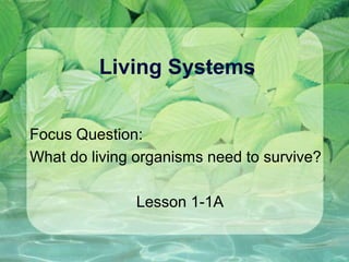 Living Systems
Focus Question:
What do living organisms need to survive?
Lesson 1-1A
 