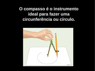 O compasso é o instrumento
ideal para fazer uma
circunferência ou círculo.
 
