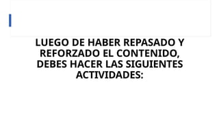 LUEGO DE HABER REPASADO Y
REFORZADO EL CONTENIDO,
DEBES HACER LAS SIGUIENTES
ACTIVIDADES:
 