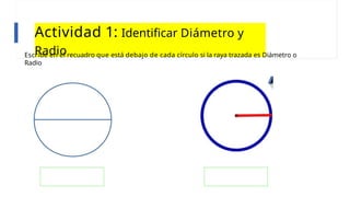 Actividad 1: Identificar Diámetro y
Radio
Escribe en el recuadro que está debajo de cada círculo si la raya trazada es Diámetro o
Radio
 
