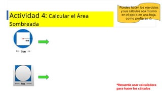 Actividad 4: Calcular el Área
Sombreada
Puedes hacer los ejercicios
y sus cálculos acá mismo
en el ppt o en una hoja,
como prefieras 
*Recuerda usar calculadora
para hacer los cálculos
 