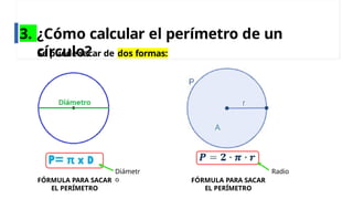 3. ¿Cómo calcular el perímetro de un
círculo?
FÓRMULA PARA SACAR
EL PERÍMETRO
Radio
Se puede sacar de dos formas:
FÓRMULA PARA SACAR
EL PERÍMETRO
Diámetr
o
 