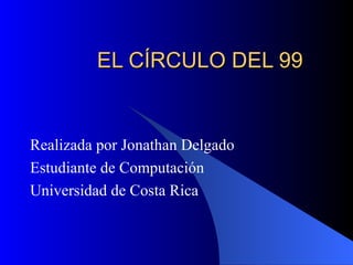 EL C ÍRCULO DEL 99 Realizada por Jonathan Delgado Estudiante de Computación Universidad de Costa Rica 