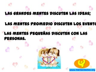 Las grandes mentes discuten las ideas;
las mentes promedio discuten los evento
las mentes pequeñas discuten con las
personas.