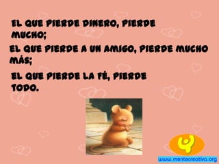 El que pierde dinero, pierde
mucho;
el que pierde a un Amigo, pierde mucho
más;
el que pierde la Fé, pierde
todo.