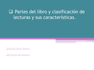  Partes del libro y clasificación de
lecturas y sus características.

 Karla Elisa Flores
 Circulo de lectura

 