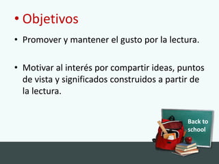 Back to
school
• Objetivos
• Promover y mantener el gusto por la lectura.
• Motivar al interés por compartir ideas, puntos
de vista y significados construidos a partir de
la lectura.
 