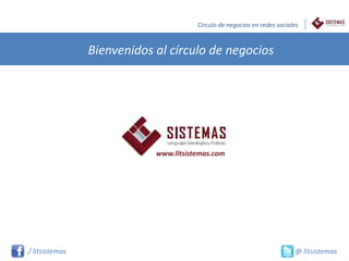 Circulo de negocios en redes sociales



                Bienvenidos al círculo de negocios




                            www.litsistemas.com




/ litsistemas                                                             @ litsistemas
 