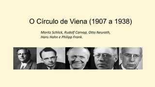 O Círculo de Viena (1907 a 1938)
Moritz Schlick, Rudolf Carnap, Otto Neurath,
Hans Hahn e Philipp Frank.
 