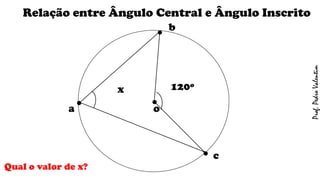 .o
Relação entre Ângulo Central e Ângulo Inscrito
.a
c.
b.
x 120º
Prof.PedroValentim
Qual o valor de x?
 