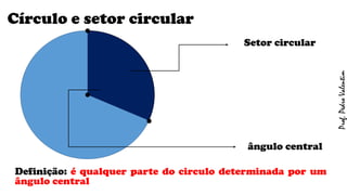 Círculo e setor circular
Definição: é qualquer parte do circulo determinada por um
ângulo central
ângulo central
.
.
.
Setor circular
Prof.PedroValentim
 