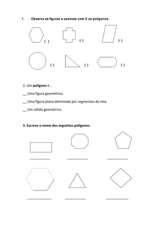 2. Um polígono é…
__ Uma figura geométrica.
__ Uma figura plana delimitada por segmentos de reta.
__ Um sólido geométrico
3. Escreve o nome dos seguintes polígonos.
___________ ___________ ___________
_____________ ___________ ____________
 