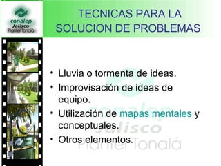 TECNICAS PARA LA SOLUCION DE PROBLEMAS   Lluvia o tormenta de ideas.  Improvisación de ideas de equipo.  Utilización de  mapas mentales  y conceptuales.  Otros elementos.  