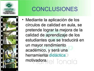 CONCLUSIONES Mediante la aplicación de los círculos de calidad en aula, se pretende lograr la mejora de la calidad de aprendizaje de los estudiantes que se traducirá en un mayor rendimiento académico, y será una herramienta  didáctica  motivadora. 