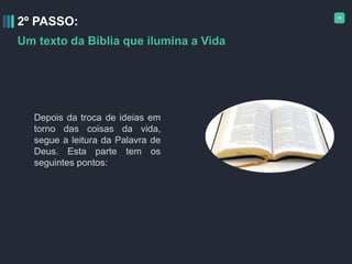 16
2º PASSO:
Um texto da Bíblia que ilumina a Vida
Depois da troca de ideias em
torno das coisas da vida,
segue a leitura da Palavra de
Deus. Esta parte tem os
seguintes pontos:
 