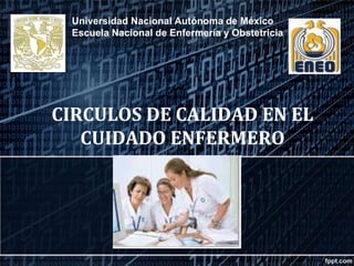 CIRCULOS DE CALIDAD EN EL
CUIDADO ENFERMERO
Universidad Nacional Autónoma de México
Escuela Nacional de Enfermería y Obstetricia
 