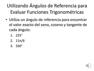 Utilizando Ángulos de Referencia para Evaluar Funciones TrigonométricasUtiliza un ángulo de referencia para encontrar el valor exacto del seno, coseno y tangente de cada ángulo.225°11π/6330°