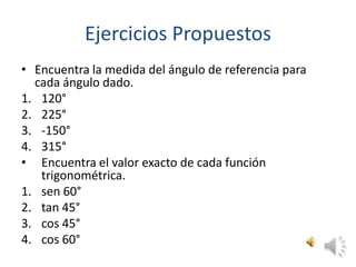 Ejercicios PropuestosEncuentra la medida del ángulo de referencia para cada ángulo dado.120°225°-150°315°Encuentra el valor exacto de cada función trigonométrica.sen 60°tan 45°cos 45°cos 60°