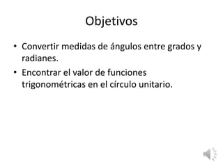 ObjetivosConvertir medidas de ángulos entre grados y radianes.Encontrar el valor de funciones trigonométricas en el círculo unitario.