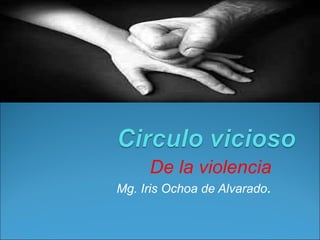 De la violencia
Mg. Iris Ochoa de Alvarado.
 