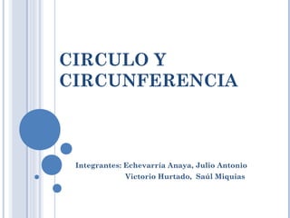 CIRCULO Y 
CIRCUNFERENCIA 
Integrantes: Echevarría Anaya, Julio Antonio 
Victorio Hurtado, Saúl Miquias 
 