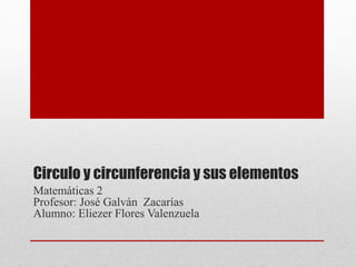 Circulo y circunferencia y sus elementos
Matemáticas 2
Profesor: José Galván Zacarías
Alumno: Eliezer Flores Valenzuela
 