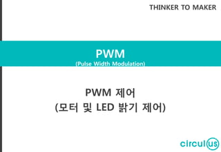 PWM
(Pulse Width Modulation)
THINKER TO MAKER
PWM 제어
(모터 및 LED 밝기 제어)
 