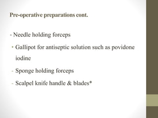 Pre-operative preparations cont.
- Needle holding forceps
• Gallipot for antiseptic solution such as povidone
iodine
- Sponge holding forceps
- Scalpel knife handle & blades*
 