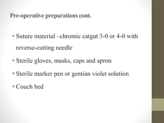 Pre-operative preparations cont.
 Suture material –chromic catgut 3-0 or 4-0 with
reverse-cutting needle
 Sterile gloves, masks, caps and apron
 Sterile marker pen or gentian violet solution
 Couch bed
 