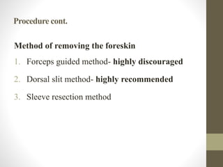 Procedure cont.
Method of removing the foreskin
1. Forceps guided method- highly discouraged
2. Dorsal slit method- highly recommended
3. Sleeve resection method
 