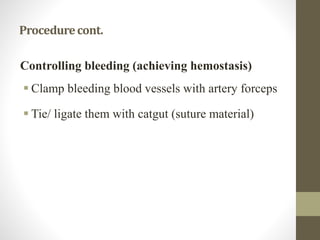 Procedurecont.
Controlling bleeding (achieving hemostasis)
 Clamp bleeding blood vessels with artery forceps
 Tie/ ligate them with catgut (suture material)
 