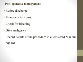 Post-operative management
 Before discharge:
- Monitor vital signs
- Check for bleeding
- Give analgesics
- Record details of the procedure in clients card & in the
register
 