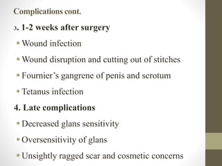 Complications cont.
3. 1-2 weeks after surgery
 Wound infection
 Wound disruption and cutting out of stitches
 Fournier’s gangrene of penis and scrotum
 Tetanus infection
4. Late complications
 Decreased glans sensitivity
 Oversensitivity of glans
 Unsightly ragged scar and cosmetic concerns
 