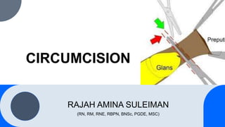 CIRCUMCISION
RAJAH AMINA SULEIMAN
(RN, RM, RNE, RBPN, BNSc, PGDE, MSC)
 