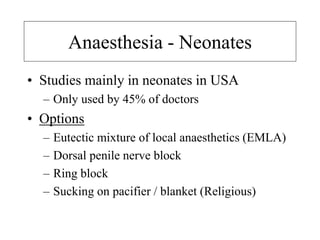 Anaesthesia - Neonates
• Studies mainly in neonates in USA
– Only used by 45% of doctors
• Options
– Eutectic mixture of local anaesthetics (EMLA)
– Dorsal penile nerve block
– Ring block
– Sucking on pacifier / blanket (Religious)
 