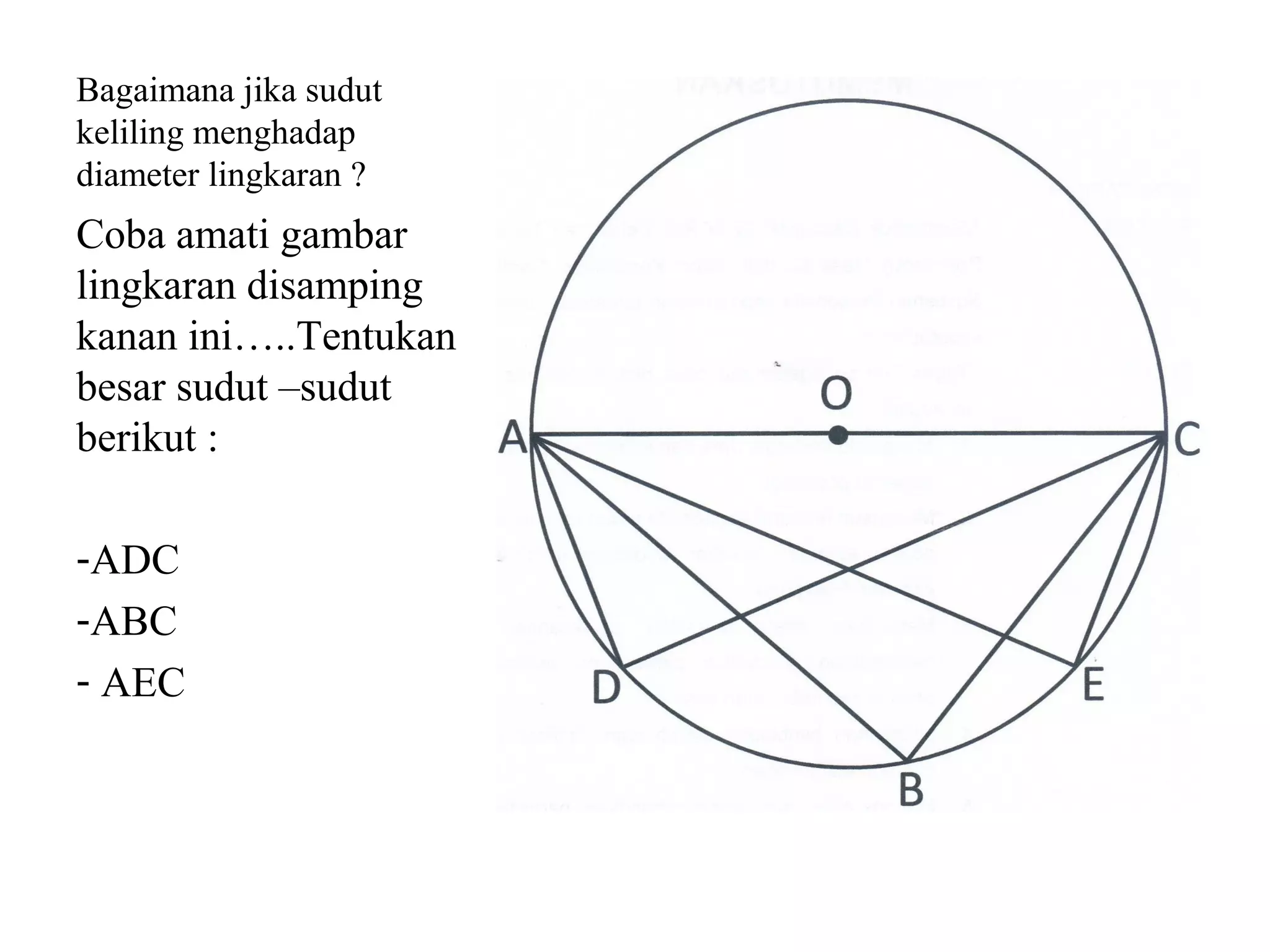 Bagaimana jika sudut
keliling menghadap
diameter lingkaran ?
Coba amati gambar
lingkaran disamping
kanan ini…..Tentukan
besar sudut –sudut
berikut :
-ADC
-ABC
- AEC