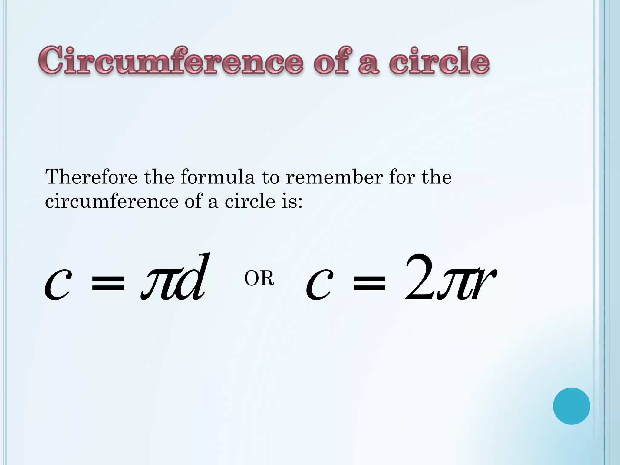 Therefore the formula to remember for the
circumference of a circle is:
c = πd OR
c = 2πr