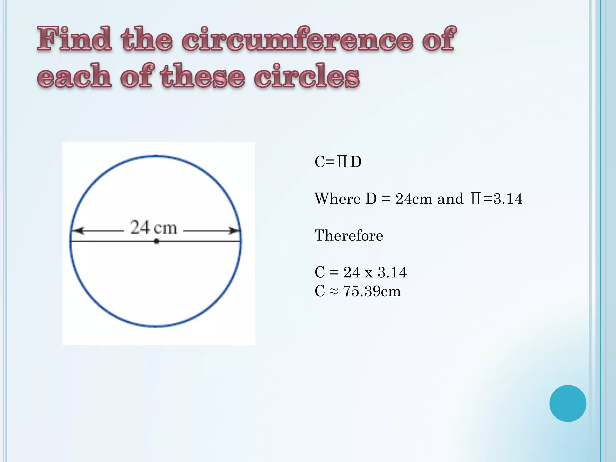 C=ΠD
Where D = 24cm and Π=3.14
Therefore
C = 24 x 3.14
C ≈ 75.39cm