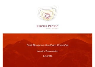 First Movers in Southern Colombia
Investor Presentation
July 2016
 