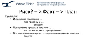 Риск ?  –  >  Факт –  >  План Примеры: Интеграция произошла  … без проблем и  … вовремя При приемке продукта заказчик ... согласился-таки с функционалом Все вовлеченные в проект + заказчик отвечают на вопросы  … быстро 