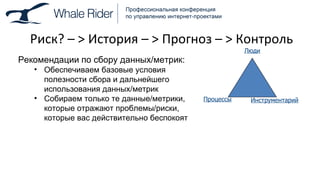 Риск? –  >  История –  >  Прогноз –  >  Контроль Рекомендации по сбору данных / метрик: Обеспечиваем базовые условия полезности сбора и дальнейшего использования данных / метрик Собираем только те данные / метрики, которые отражают проблемы / риски, которые вас действительно беспокоят Люди Процессы Инструментарий 