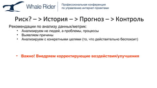 Риск? –  >  История –  >  Прогноз –  >  Контроль Рекомендации по анализу данных / метрик: Анализируем не людей, а проблемы, процессы Выявляем причины Анализируем с конкретными целями (то, что действительно беспокоит) Важно! Внедряем корректирующие воздействия / улучшения 