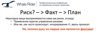 Риск ?  –  >  Факт –  >  План Некоторые вещи воспринимаются нами как риски, отсюда: Применение практик управления рисками Или же, как часто происходит, игнорирование   , авось пронесет Но, положа руку на сердце они являются  фактами ! 